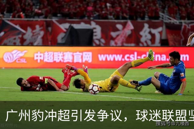 广州豹冲超引发争议，球迷联盟坚决捍卫历史忠诚