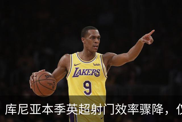 库尼亚本季英超射门效率骤降，仅次于贡萨洛