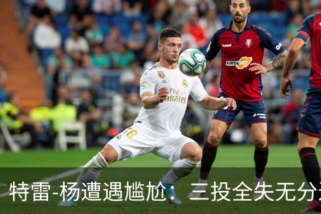 特雷-杨遭遇尴尬：三投全失无分进账