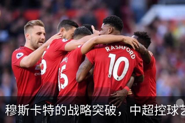 穆斯卡特的战略突破，中超控球艺术在上海海港绽放